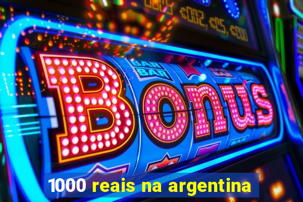 1000 reais na argentina